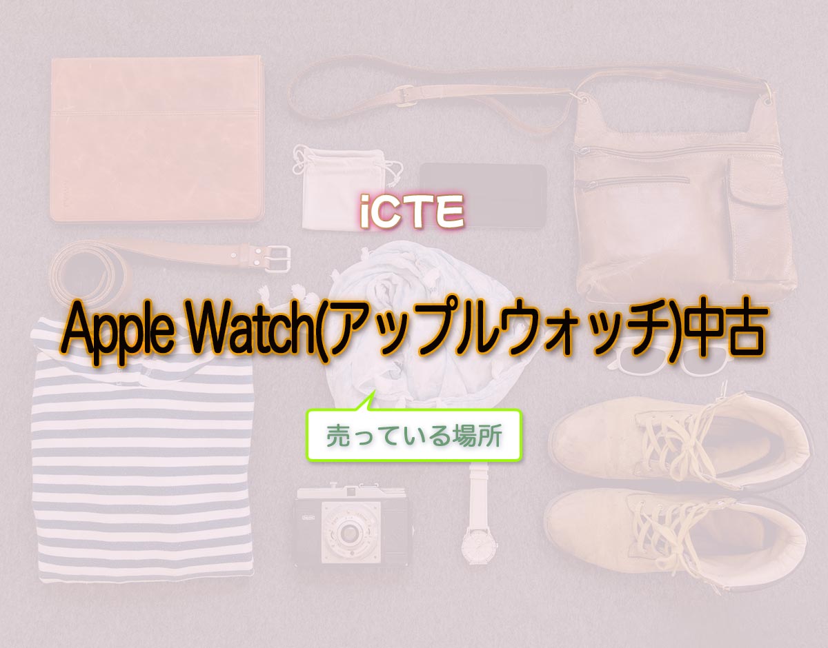 「Apple Watch(アップルウォッチ)中古」はどこで売ってる？